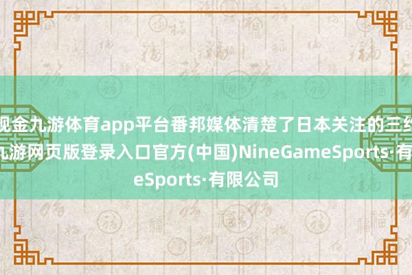 現金九游體育app平臺番邦媒體清楚了日本關注的三約莫點-九游網頁版登錄入口官方(中國)NineGameSports·有限公司