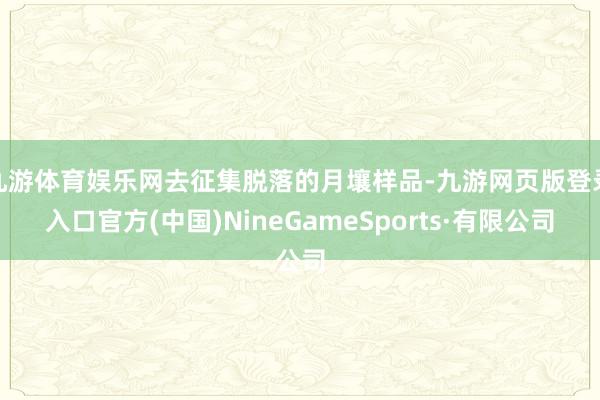 九游體育娛樂網(wǎng)去征集脫落的月壤樣品-九游網(wǎng)頁版登錄入口官方(中國)NineGameSports·有限公司