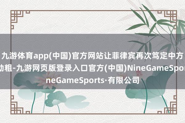 九游體育app(中國)官方網站讓菲律賓再次篤定中方不敢對他們動粗-九游網頁版登錄入口官方(中國)NineGameSports·有限公司