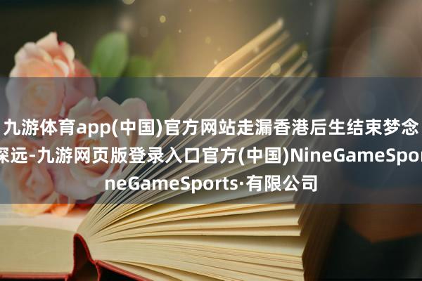 九游體育app(中國)官方網站走漏香港后生結束夢念念的決心和深遠-九游網頁版登錄入口官方(中國)NineGameSports·有限公司