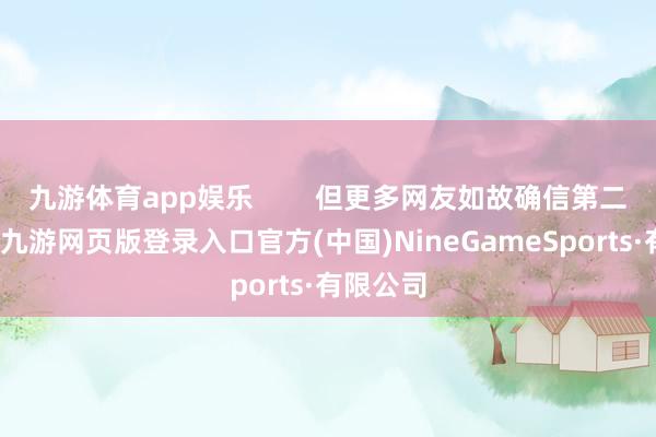 九游體育app娛樂 但更多網友如故確信第二種可能-九游網頁版登錄入口官方(中國)NineGameSports·有限公司