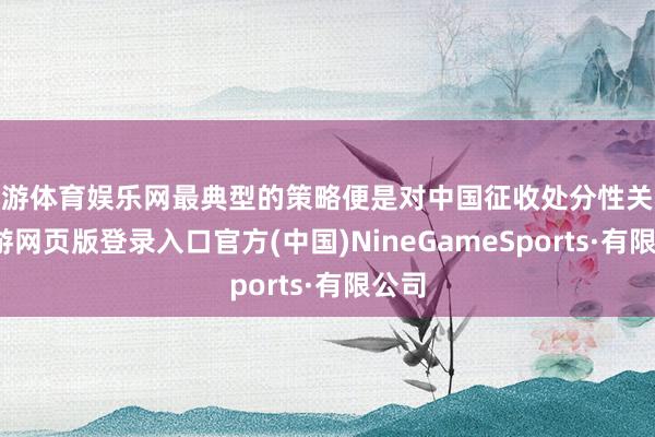 九游體育娛樂網最典型的策略便是對中國征收處分性關稅-九游網頁版登錄入口官方(中國)NineGameSports·有限公司
