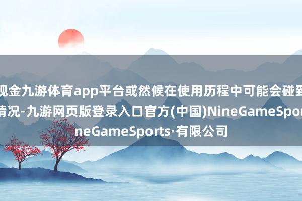 現金九游體育app平臺或然候在使用歷程中可能會碰到無法啟動的情況-九游網頁版登錄入口官方(中國)NineGameSports·有限公司