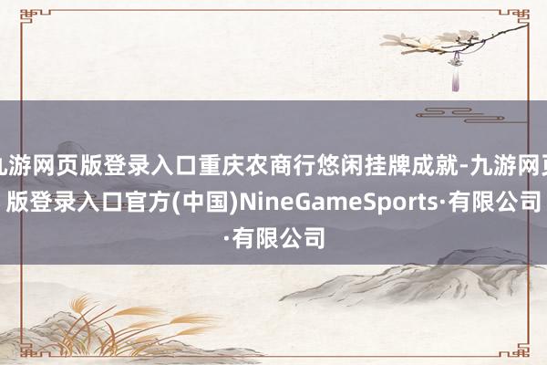九游網(wǎng)頁版登錄入口重慶農(nóng)商行悠閑掛牌成就-九游網(wǎng)頁版登錄入口官方(中國)NineGameSports·有限公司