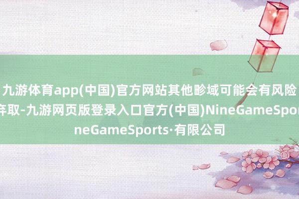 九游體育app(中國)官方網站其他畛域可能會有風險答復更高的棄取-九游網頁版登錄入口官方(中國)NineGameSports·有限公司
