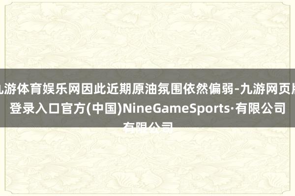 九游體育娛樂網(wǎng)因此近期原油氛圍依然偏弱-九游網(wǎng)頁版登錄入口官方(中國)NineGameSports·有限公司