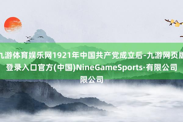 九游體育娛樂網1921年中國共產黨成立后-九游網頁版登錄入口官方(中國)NineGameSports·有限公司