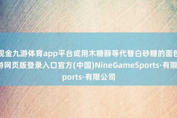 現金九游體育app平臺或用木糖醇等代替白砂糖的面包-九游網頁版登錄入口官方(中國)NineGameSports·有限公司