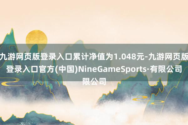 九游網頁版登錄入口累計凈值為1.048元-九游網頁版登錄入口官方(中國)NineGameSports·有限公司
