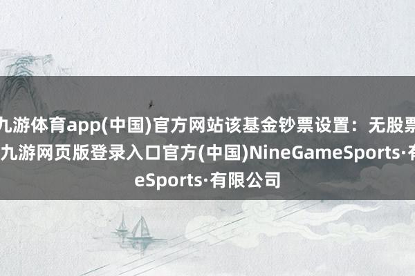 九游體育app(中國)官方網站該基金鈔票設置:無股票類鈔票-九游網頁版登錄入口官方(中國)NineGameSports·有限公司