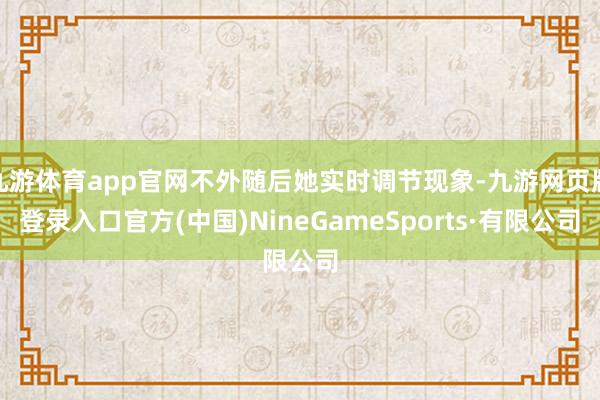 九游體育app官網不外隨后她實時調節現象-九游網頁版登錄入口官方(中國)NineGameSports·有限公司