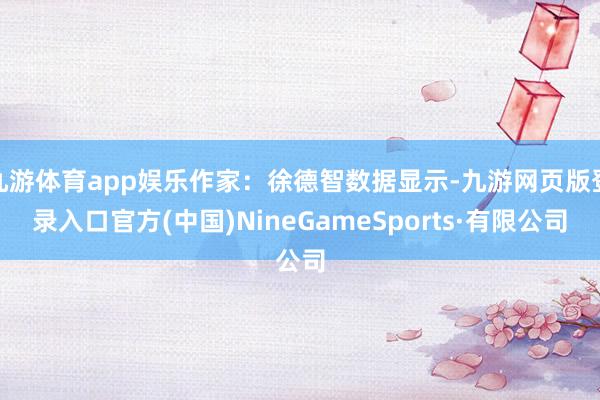 九游體育app娛樂作家：徐德智數據顯示-九游網頁版登錄入口官方(中國)NineGameSports·有限公司