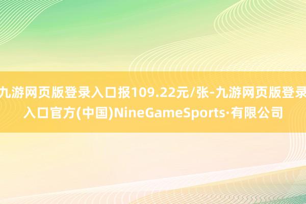 九游網頁版登錄入口報109.22元/張-九游網頁版登錄入口官方(中國)NineGameSports·有限公司