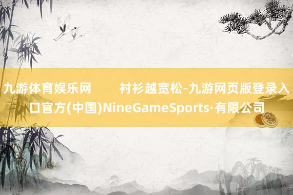 九游體育娛樂網 襯衫越寬松-九游網頁版登錄入口官方(中國)NineGameSports·有限公司