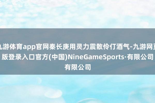 九游體育app官網秦長庚用靈力震散伶仃酒氣-九游網頁版登錄入口官方(中國)NineGameSports·有限公司