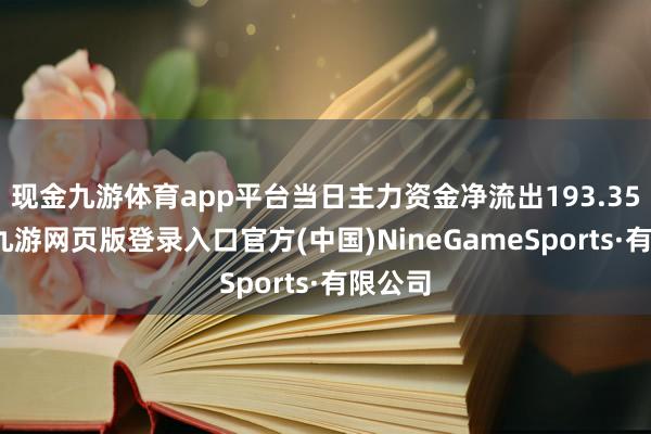 現金九游體育app平臺當日主力資金凈流出193.35萬元-九游網頁版登錄入口官方(中國)NineGameSports·有限公司