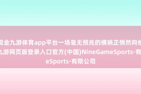 現金九游體育app平臺一場毫無預兆的橫禍正悄然向他靠攏-九游網頁版登錄入口官方(中國)NineGameSports·有限公司