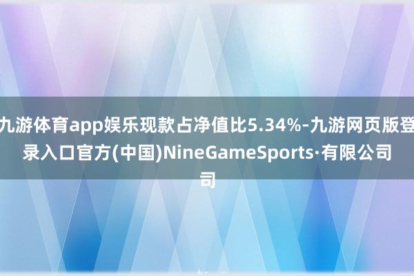 九游體育app娛樂現款占凈值比5.34%-九游網頁版登錄入口官方(中國)NineGameSports·有限公司