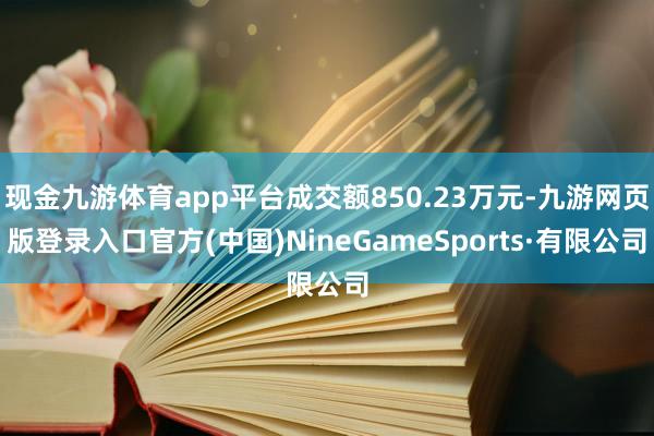 現金九游體育app平臺成交額850.23萬元-九游網頁版登錄入口官方(中國)NineGameSports·有限公司
