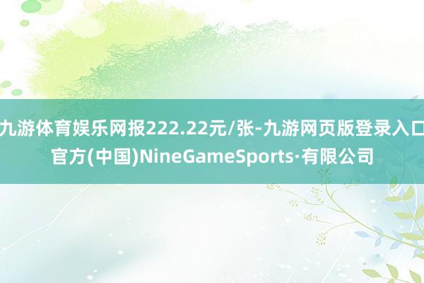 九游體育娛樂網報222.22元/張-九游網頁版登錄入口官方(中國)NineGameSports·有限公司