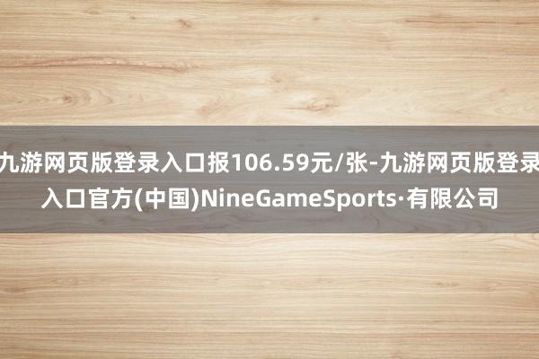 九游網頁版登錄入口報106.59元/張-九游網頁版登錄入口官方(中國)NineGameSports·有限公司