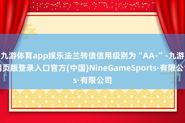 九游體育app娛樂法蘭轉(zhuǎn)債信用級(jí)別為“AA-”-九游網(wǎng)頁版登錄入口官方(中國)NineGameSports·有限公司