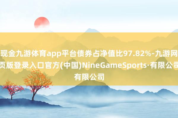 現金九游體育app平臺債券占凈值比97.82%-九游網頁版登錄入口官方(中國)NineGameSports·有限公司