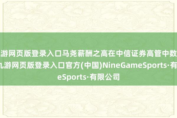 九游網(wǎng)頁版登錄入口馬堯薪酬之高在中信證券高管中數(shù)一數(shù)二-九游網(wǎng)頁版登錄入口官方(中國)NineGameSports·有限公司
