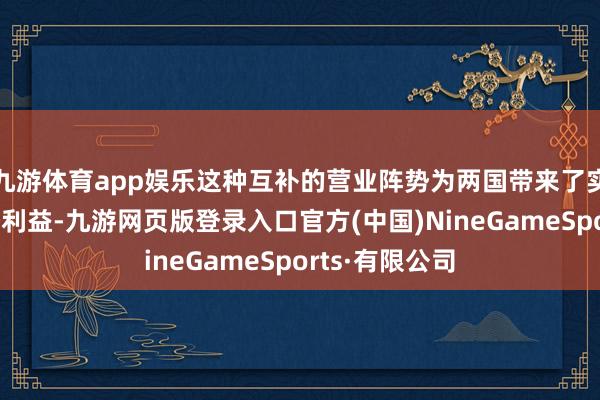 九游體育app娛樂這種互補的營業(yè)陣勢為兩國帶來了實真實在的經(jīng)濟利益-九游網(wǎng)頁版登錄入口官方(中國)NineGameSports·有限公司