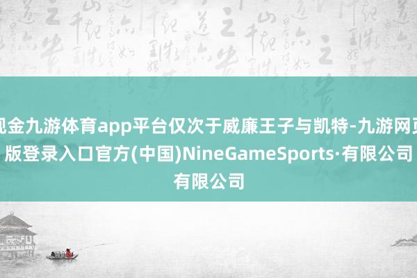 現(xiàn)金九游體育app平臺(tái)僅次于威廉王子與凱特-九游網(wǎng)頁(yè)版登錄入口官方(中國(guó))NineGameSports·有限公司