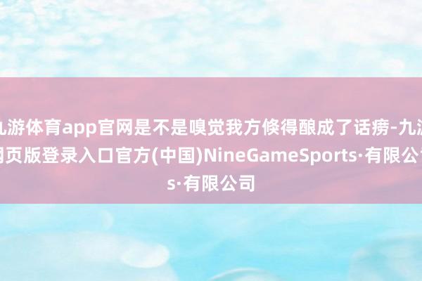 九游體育app官網是不是嗅覺我方倏得釀成了話癆-九游網頁版登錄入口官方(中國)NineGameSports·有限公司