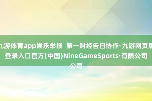 九游體育app娛樂舉報 第一財經告白協作-九游網頁版登錄入口官方(中國)NineGameSports·有限公司