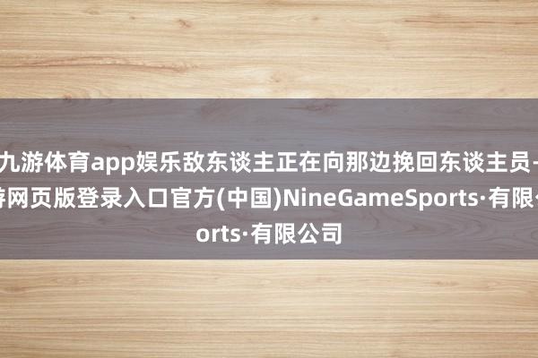 九游體育app娛樂敵東談主正在向那邊挽回東談主員-九游網頁版登錄入口官方(中國)NineGameSports·有限公司