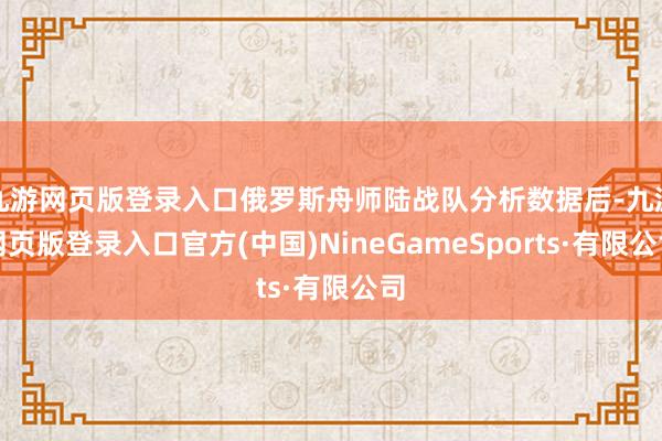 九游網(wǎng)頁版登錄入口俄羅斯舟師陸戰(zhàn)隊分析數(shù)據(jù)后-九游網(wǎng)頁版登錄入口官方(中國)NineGameSports·有限公司