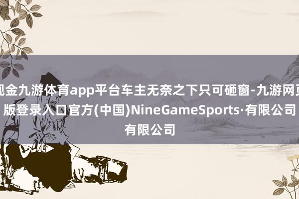 現金九游體育app平臺車主無奈之下只可砸窗-九游網頁版登錄入口官方(中國)NineGameSports·有限公司