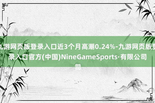 九游網頁版登錄入口近3個月高潮0.24%-九游網頁版登錄入口官方(中國)NineGameSports·有限公司