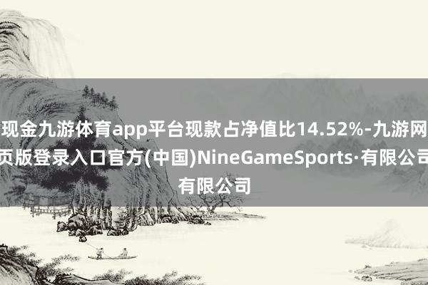 現(xiàn)金九游體育app平臺現(xiàn)款占凈值比14.52%-九游網(wǎng)頁版登錄入口官方(中國)NineGameSports·有限公司