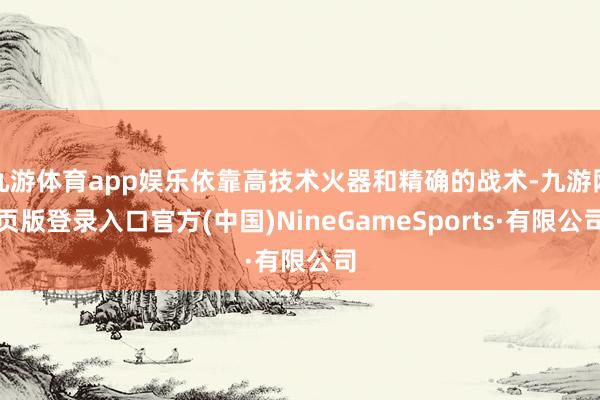 九游體育app娛樂依靠高技術火器和精確的戰術-九游網頁版登錄入口官方(中國)NineGameSports·有限公司