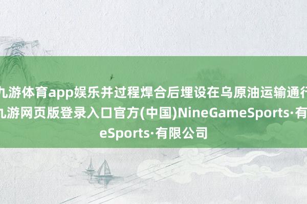 九游體育app娛樂并過程焊合后埋設在烏原油運輸通行沿線-九游網頁版登錄入口官方(中國)NineGameSports·有限公司