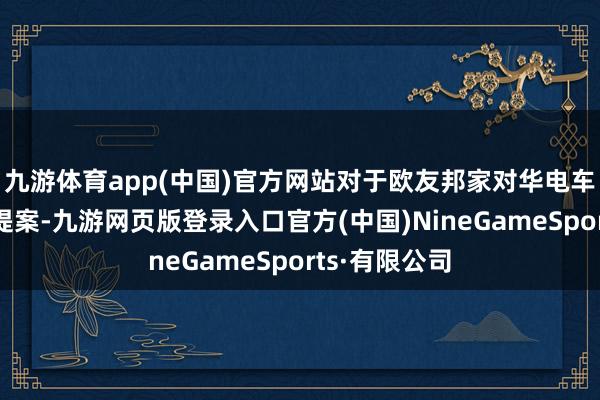 九游體育app(中國)官方網站對于歐友邦家對華電車加收關稅的提案-九游網頁版登錄入口官方(中國)NineGameSports·有限公司