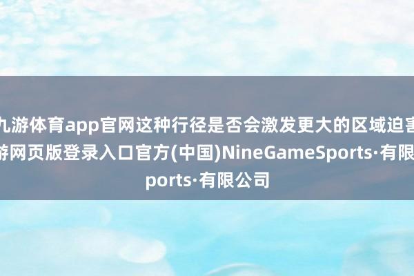 九游體育app官網這種行徑是否會激發更大的區域迫害-九游網頁版登錄入口官方(中國)NineGameSports·有限公司