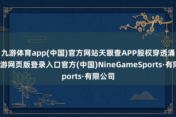 九游體育app(中國)官方網站天眼查APP股權穿透涌現-九游網頁版登錄入口官方(中國)NineGameSports·有限公司