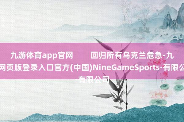 九游體育app官網 回歸所有烏克蘭危急-九游網頁版登錄入口官方(中國)NineGameSports·有限公司