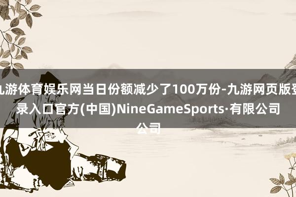 九游體育娛樂網當日份額減少了100萬份-九游網頁版登錄入口官方(中國)NineGameSports·有限公司