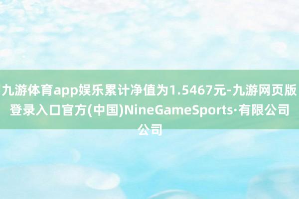 九游體育app娛樂累計凈值為1.5467元-九游網頁版登錄入口官方(中國)NineGameSports·有限公司
