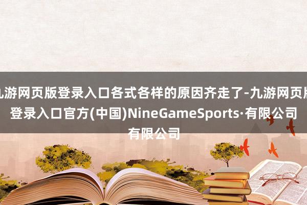 九游網頁版登錄入口各式各樣的原因齊走了-九游網頁版登錄入口官方(中國)NineGameSports·有限公司