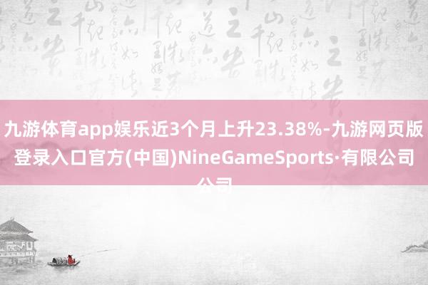 九游體育app娛樂近3個月上升23.38%-九游網(wǎng)頁版登錄入口官方(中國)NineGameSports·有限公司
