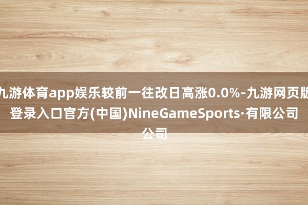九游體育app娛樂較前一往改日高漲0.0%-九游網頁版登錄入口官方(中國)NineGameSports·有限公司
