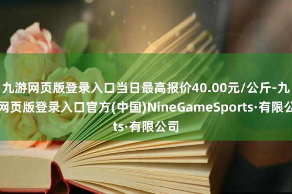 九游網(wǎng)頁版登錄入口當日最高報價40.00元/公斤-九游網(wǎng)頁版登錄入口官方(中國)NineGameSports·有限公司