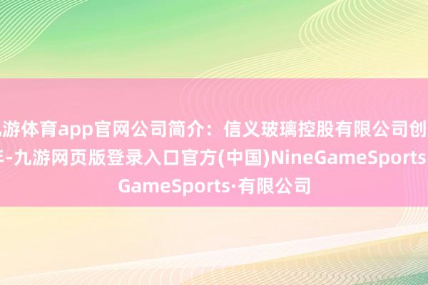 九游體育app官網公司簡介:信義玻璃控股有限公司創建于1988年-九游網頁版登錄入口官方(中國)NineGameSports·有限公司